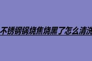 不銹鋼鍋燒焦燒黑了怎么清洗 不銹鋼鍋四個(gè)清洗方法