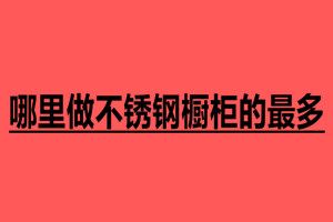 哪里做不銹鋼櫥柜的最多 不銹鋼加工廠家