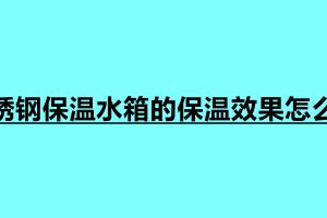 不銹鋼保溫水箱的保溫效果怎么樣 由哪些保溫材料制作