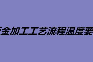 鈑金加工工藝流程溫度要求 鈑金加工工藝介紹