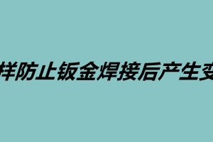 怎樣防止鈑金焊接后產(chǎn)生變形 鈑金加工的基本工序