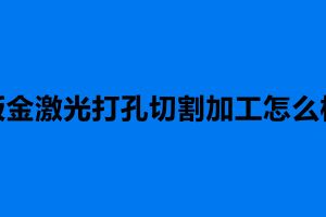 鈑金激光打孔切割加工怎么樣 鈑金加工步驟