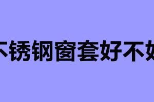 不銹鋼窗套好不好 不銹鋼窗套的安裝方法