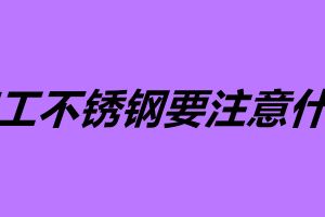 加工不銹鋼要注意什么 不銹鋼容易加工嗎