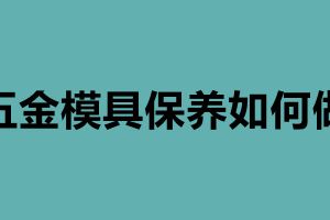 五金模具保養如何做  鈑金后內部怎樣做防腐