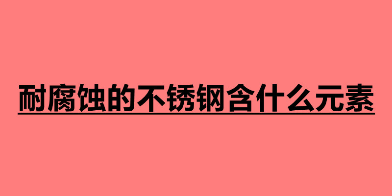 耐腐蝕的不銹鋼含什么元素.jpg