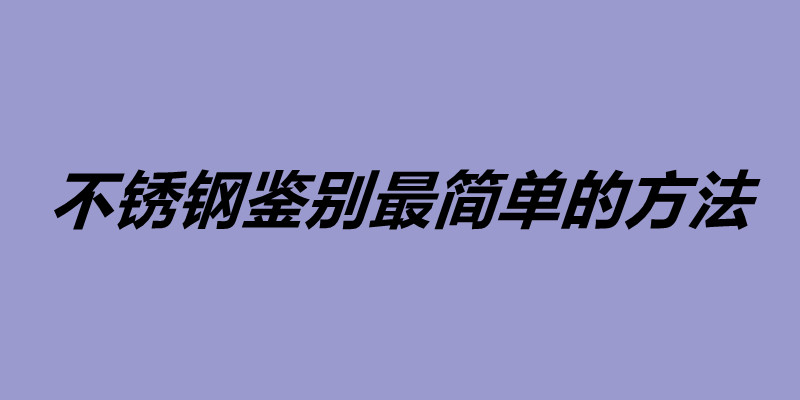不銹鋼鑒別最簡單的方法 鑒定不銹鋼的三大方法.jpg