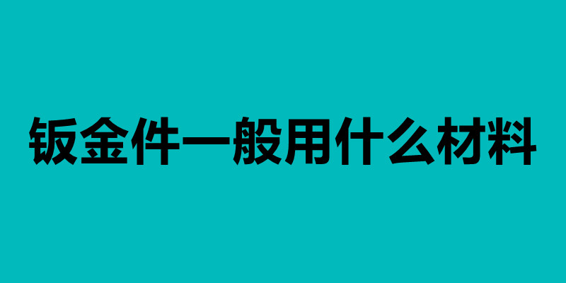 鈑金件一般用什么材料 鈑金加工工藝介紹.jpg