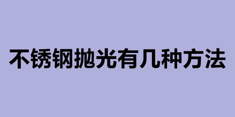不銹鋼拋光有幾種方法 不銹鋼拋光是什么意思.jpg