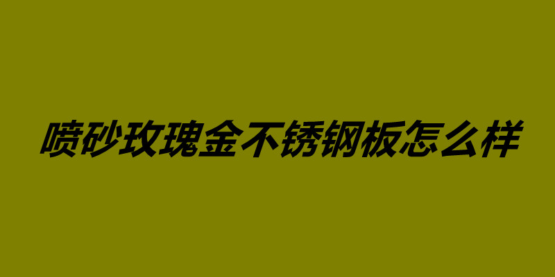 噴砂玫瑰金不銹鋼板怎么樣 不銹鋼鍍玫瑰金價(jià)格.jpg