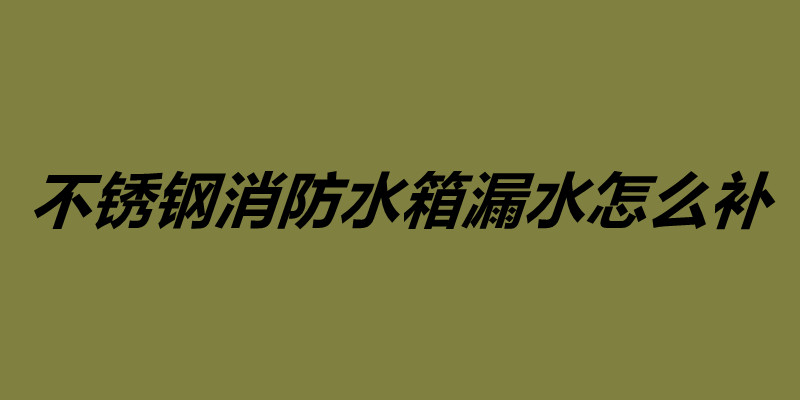 不銹鋼消防水箱漏水怎么補 不銹鋼水箱維護保養.jpg