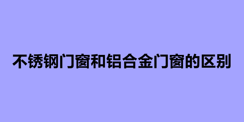 不銹鋼門(mén)窗和鋁合金門(mén)窗的區(qū)別.jpg